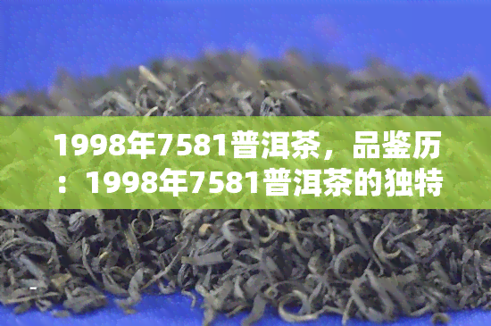 1998年7581普洱茶，品鉴历：1998年7581普洱茶的独特韵味与价值