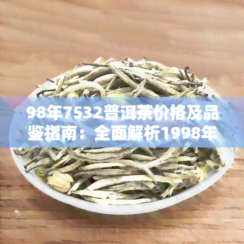 98年7532普洱茶价格及品鉴指南：全面解析1998年7532、7582、7542、7262、7581五款普洱茶的特点与价值