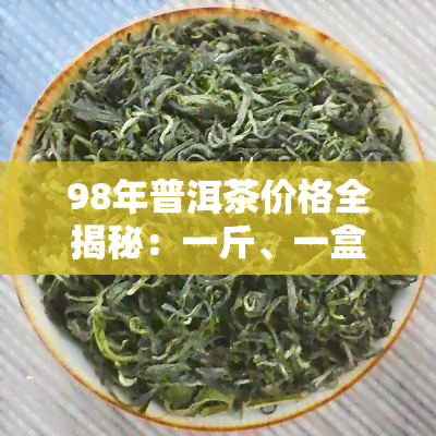 98年普洱茶价格全揭秘：一斤、一盒、一瓶多少钱？饼价表也奉上！