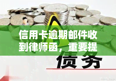 信用卡逾期邮件收到律师函，重要提醒：您的信用卡逾期已导致律师函发送，请尽快处理