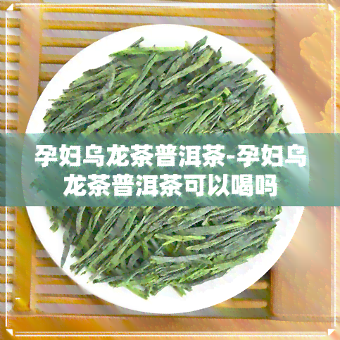 孕妇乌龙茶普洱茶-孕妇乌龙茶普洱茶可以喝吗