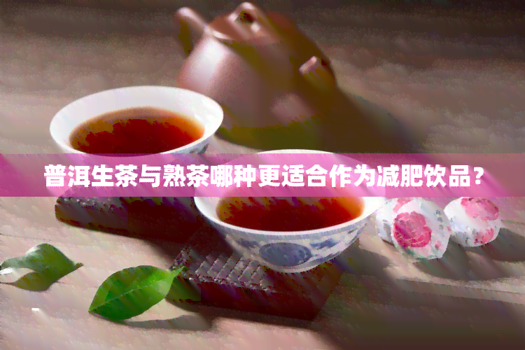 普洱生茶与熟茶哪种更适合作为减肥饮品？