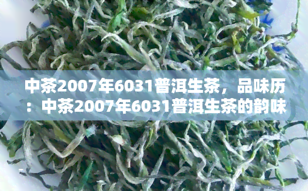 中茶2007年6031普洱生茶，品味历：中茶2007年6031普洱生茶的韵味与故事