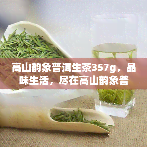 高山韵象普洱生茶357g，品味生活，尽在高山韵象普洱生茶357g！