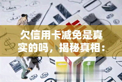 欠信用卡减免是真实的吗，揭秘真相：欠信用卡减免是否真实存在？