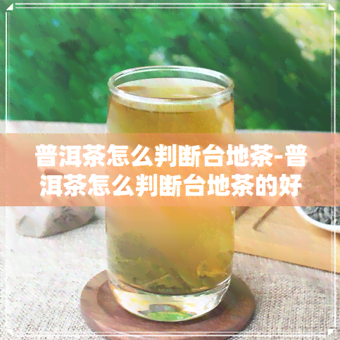 普洱茶怎么判断台地茶-普洱茶怎么判断台地茶的好坏