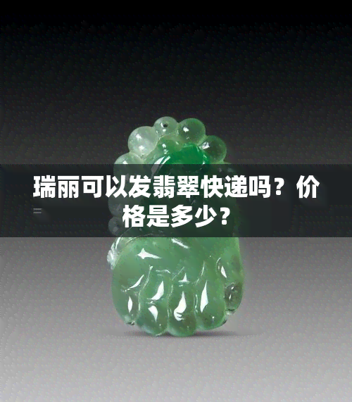 瑞丽可以发翡翠快递吗？价格是多少？