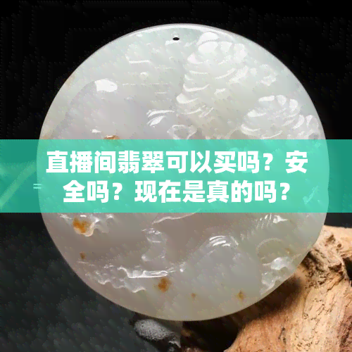 直播间翡翠可以买吗？安全吗？现在是真的吗？