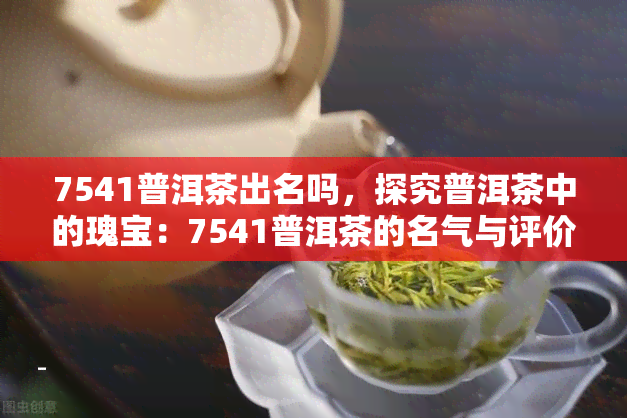 7541普洱茶出名吗，探究普洱茶中的瑰宝：7541普洱茶的名气与评价