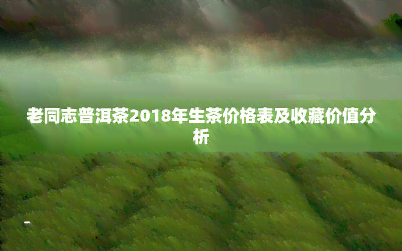 老同志普洱茶2018年生茶价格表及收藏价值分析