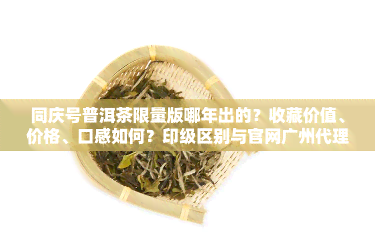 同庆号普洱茶限量版哪年出的？收藏价值、价格、口感如何？印级区别与官网广州代理介绍，云南同庆号普洱茶年份一览