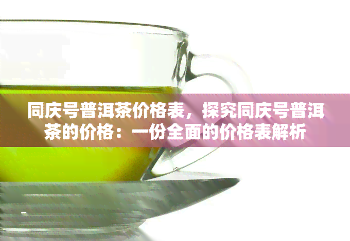 同庆号普洱茶价格表，探究同庆号普洱茶的价格：一份全面的价格表解析