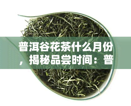 普洱谷花茶什么月份，揭秘品尝时间：普洱谷花茶几月最美味？