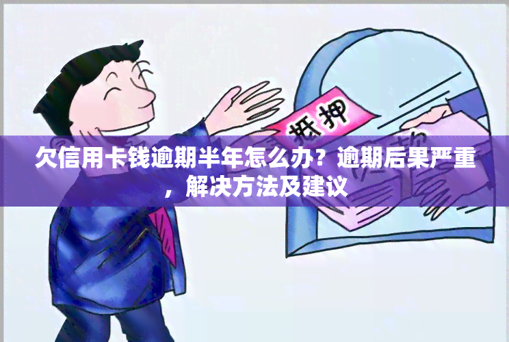 欠信用卡钱逾期半年怎么办？逾期后果严重，解决方法及建议