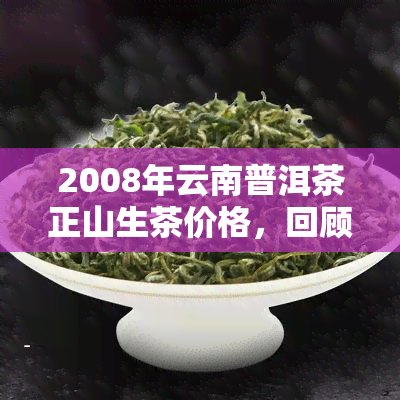 2008年云南普洱茶正山生茶价格，回顾历：2008年云南普洱茶正山生茶价格走势分析