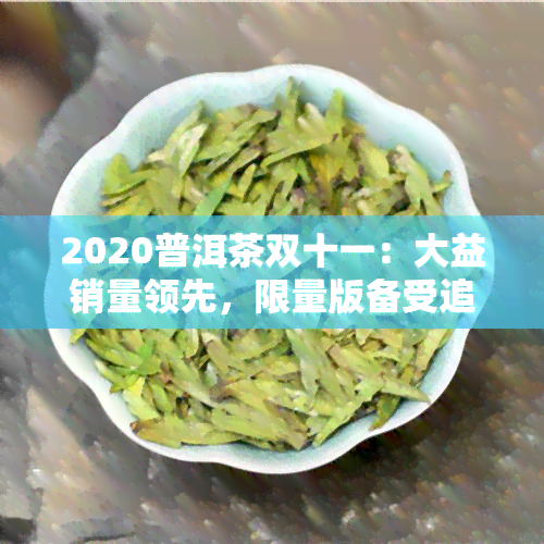 2020普洱茶双十一：大益销量领先，限量版备受追捧，各区价格与新品解析