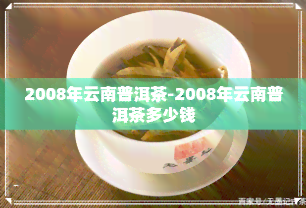 2008年云南普洱茶-2008年云南普洱茶多少钱