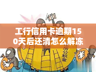 工行信用卡逾期150天后还清怎么解冻，如何解决工行信用卡逾期150天后的冻结问题？