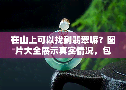 在山上可以找到翡翠嘛？图片大全展示真实情况，包括翡翠原石与玉石寻找方法