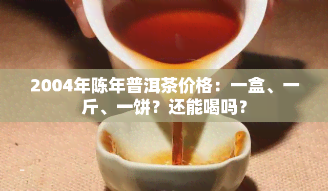 2004年陈年普洱茶价格：一盒、一斤、一饼？还能喝吗？