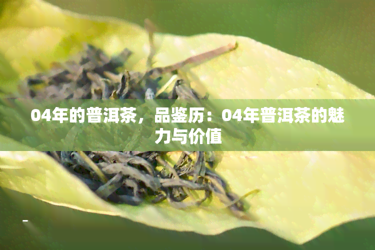 04年的普洱茶，品鉴历：04年普洱茶的魅力与价值