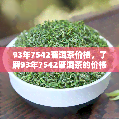 93年7542普洱茶价格，了解93年7542普洱茶的价格走势与收藏价值！