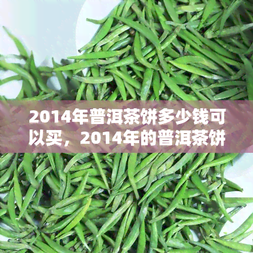 2014年普洱茶饼多少钱可以买，2014年的普洱茶饼价格是多少？快来选购吧！