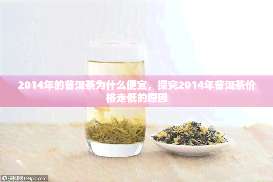 2014年的普洱茶为什么便宜，探究2014年普洱茶价格走低的原因