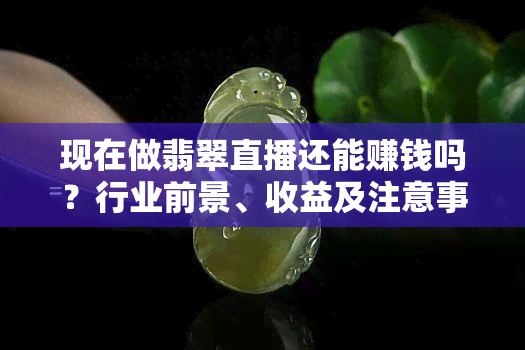 现在做翡翠直播还能赚钱吗？行业前景、收益及注意事项全解析