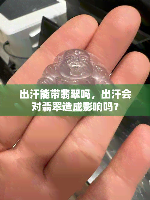 出汗能带翡翠吗，出汗会对翡翠造成影响吗？