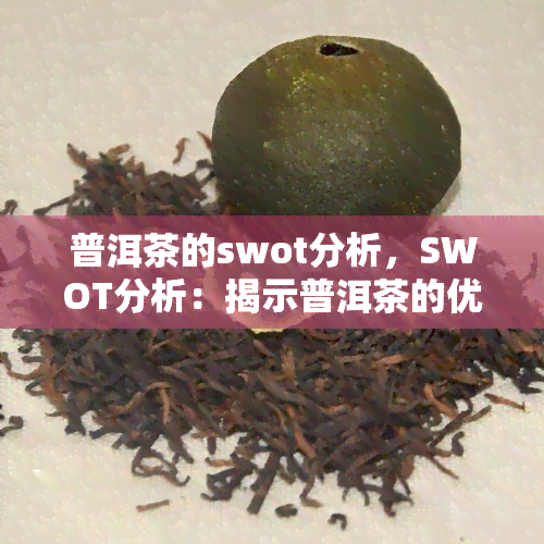 普洱茶的swot分析，SWOT分析：揭示普洱茶的优势、劣势、机会和