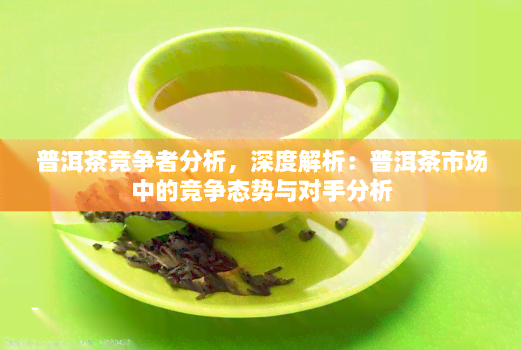 普洱茶竞争者分析，深度解析：普洱茶市场中的竞争态势与对手分析