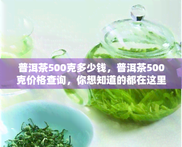 普洱茶500克多少钱，普洱茶500克价格查询，你想知道的都在这里！