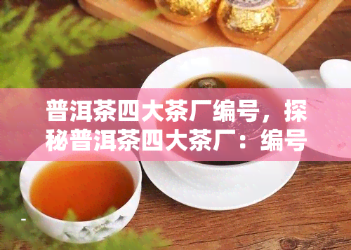 普洱茶四大茶厂编号，探秘普洱茶四大茶厂：编号背后的秘密与故事