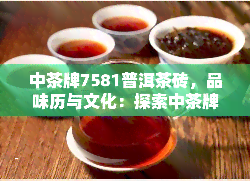 中茶牌7581普洱茶砖，品味历与文化：探索中茶牌7581普洱茶砖的魅力