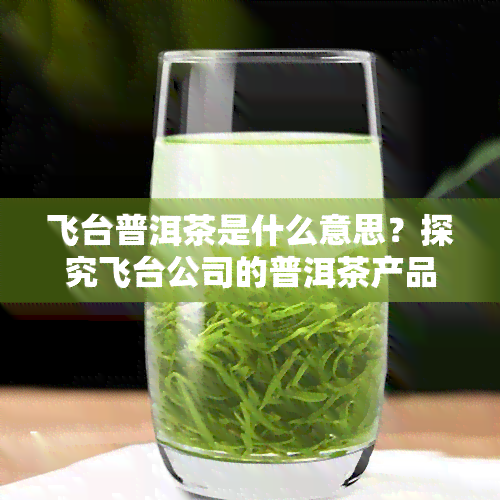 飞台普洱茶是什么意思？探究飞台公司的普洱茶产品及其特点