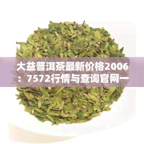 大益普洱茶最新价格2006：7572行情与查询官网一览