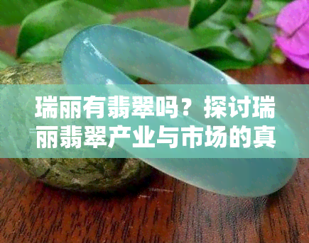 瑞丽有翡翠吗？探讨瑞丽翡翠产业与市场的真实性