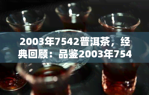 2003年7542普洱茶，经典回顾：品鉴2003年7542普洱茶的独特魅力