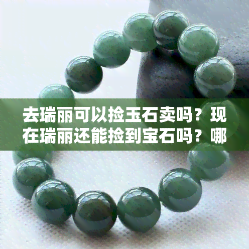 去瑞丽可以捡玉石卖吗？现在瑞丽还能捡到宝石吗？哪里是瑞丽捡石头的好地方？到瑞丽买玉需要注意什么？在瑞丽买石头能保证是真的吗？