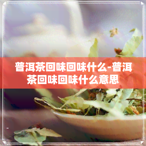 普洱茶回味回味什么-普洱茶回味回味什么意思