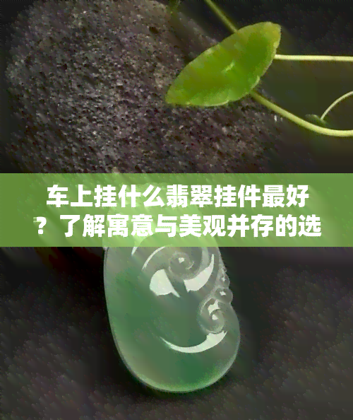 车上挂什么翡翠挂件更好？了解寓意与美观并存的选择