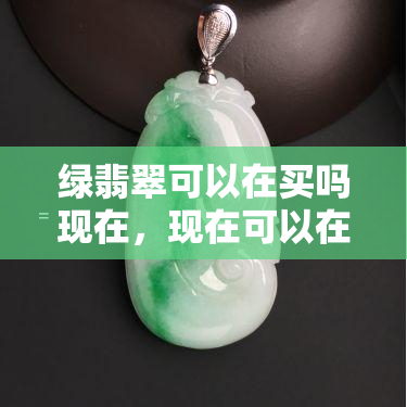 绿翡翠可以在买吗现在，现在可以在购买绿翡翠吗？