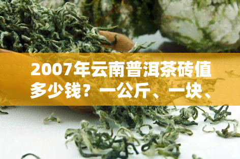 2007年云南普洱茶砖值多少钱？一公斤、一块、一饼的价格全解析！