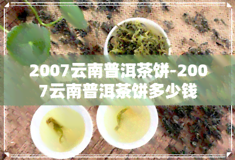 2007云南普洱茶饼-2007云南普洱茶饼多少钱