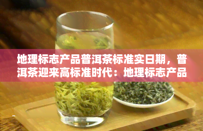 地理标志产品普洱茶标准实日期，普洱茶迎来高标准时代：地理标志产品标准正式实！