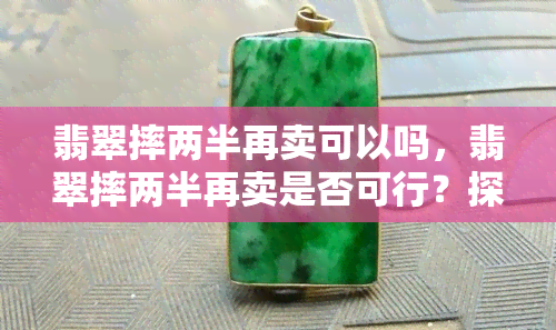 翡翠摔两半再卖可以吗，翡翠摔两半再卖是否可行？探讨其市场价值与合法性