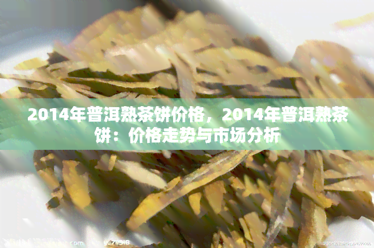 2014年普洱熟茶饼价格，2014年普洱熟茶饼：价格走势与市场分析