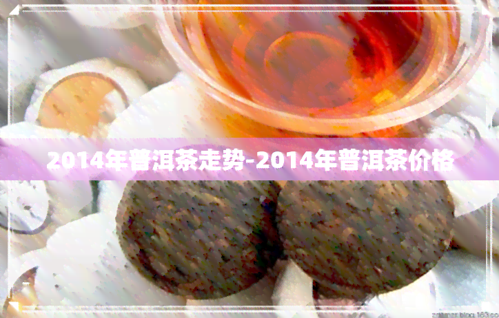 2014年普洱茶走势-2014年普洱茶价格