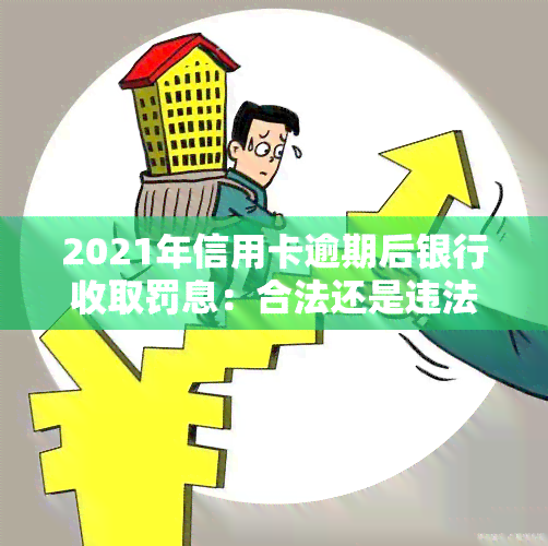 2021年信用卡逾期后银行收取罚息：合法还是违法？如何处理？逾期利息计算方法及量刑情况